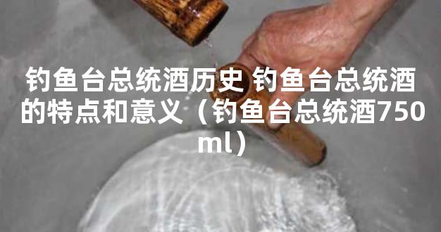 钓鱼台总统酒历史 钓鱼台总统酒的特点和意义（钓鱼台总统酒750ml）